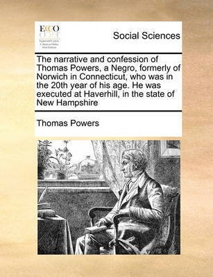 The Narrative and Confession of Thomas Powers, a Negro, Formerly of Norwich in Connecticut, Who Was in the 20th Year of His Age. He Was Executed at Haverhill, in the State of New Hampshire(English, Paperback, Powers Thomas) The Narrative and Confession of Thomas Powers, a Negro, Formerly of Norwich in Connecticut, Who Was in the 20th Year of His Age. He Was Executed at Haverhill, in the State of New Hampshire(English, Paperback, Powers Thomas)
