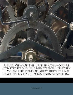 A Full View Of The British Commons As Constituted In The Nineteenth Century ... When The Debt Of Great Britain Had Reached To 1,206,159,466 Pounds Sterling(English, Paperback, Anonymous) A Full View Of The British Commons As Constituted In The Nineteenth Century ... When The Debt Of Great Britain Had Reached To 1,206,159,466 Pounds Sterling(English, Paperback, Anonymous)
