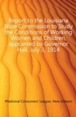 Report to the Louisiana State Commission to Study the Conditions of Working Women and Children, appointed by Governor Hall, July 3, 1914(English, Paperback, unknown)