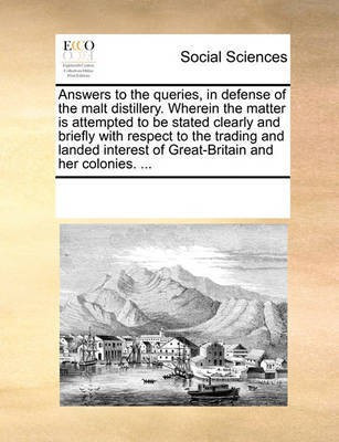 Answers to the Queries, in Defense of the Malt Distillery. Wherein the Matter Is Attempted to Be Stated Clearly and Briefly with Respect to the Trading and Landed Interest of Great-Britain and Her Colonies. ...(English, Paperback, Multiple Contributors See Notes) Answers to the Queries, in Defense of the Malt Distillery. Wherein the Matter Is Attempted to Be Stated Clearly and Briefly with Respect to the Trading and Landed Interest of Great-Britain and Her Colonies. ...(English, Paperback, Multiple Contributors See Notes)