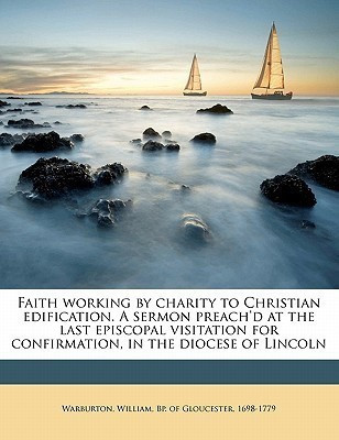 Faith Working by Charity to Christian Edification. a Sermon Preach'd at the Last Episcopal Visitation for Confirmation, in the Diocese of Lincoln(English, Paperback, unknown)