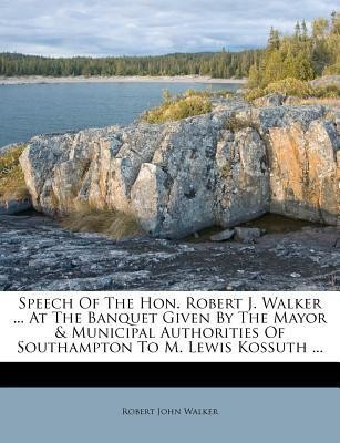 Speech of the Hon. Robert J. Walker ... at the Banquet Given by the Mayor & Municipal Authorities of Southampton to M. Lewis Kossuth ...(English, Paperback, Walker Robert John)