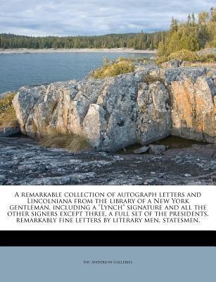 A Remarkable Collection of Autograph Letters and Lincolniana from the Library of a New York Gentleman, Including a Lynch Signature and All the Other Signers Except Three, a Full Set of the Presidents, Remarkably Fine Letters by Literary Men, Statesmen,(English, Paperback, Anderson Galleries Inc)