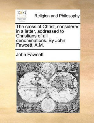 The Cross of Christ, Considered in a Letter, Addressed to Christians of All Denominations. by John Fawcett, A.M.(English, Paperback, Fawcett John)