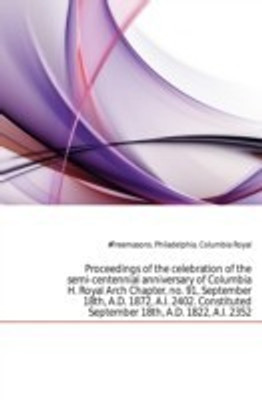 Proceedings of the celebration of the semi-centennial anniversary of Columbia H. Royal Arch Chapter, no. 91, September 18th, A.D. 1872, A.I. 2402. Constituted September 18th, A.D. 1822, A.I. 2352(English, Paperback, unknown)