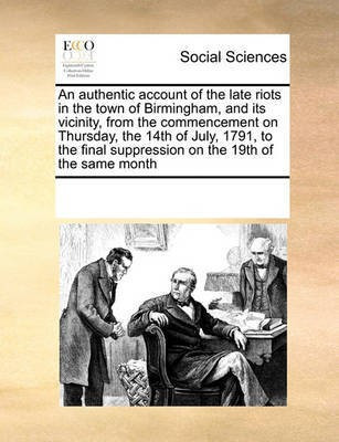 An Authentic Account of the Late Riots in the Town of Birmingham, and Its Vicinity, from the Commencement on Thursday, the 14th of July, 1791, to the Final Suppression on the 19th of the Same Month(English, Paperback, Multiple Contributors See Notes)