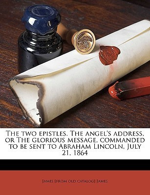 The Two Epistles. the Angel's Address, or the Glorious Message, Commanded to Be Sent to Abraham Lincoln, July 21, 1864(English, Paperback, James James)