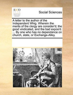 A Letter to the Author of the Independent Whig. Wherein the Merits of the Clergy Are Consider'd; The Good Vindicated, and the Bad Expos'd. ... by One Who Has No Dependance on Church, State, or Exchange-Alley.(English, Paperback, Multiple Contributors See Notes)