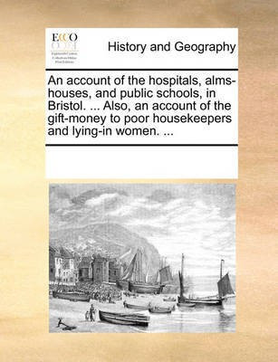 An Account of the Hospitals, Alms-Houses, and Public Schools, in Bristol. ... Also, an Account of the Gift-Money to Poor Housekeepers and Lying-In Women. ...(English, Paperback, Multiple Contributors See Notes) An Account of the Hospitals, Alms-Houses, and Public Schools, in Bristol. ... Also, an Account of the Gift-Money to Poor Housekeepers and Lying-In Women. ...(English, Paperback, Multiple Contributors See Notes)
