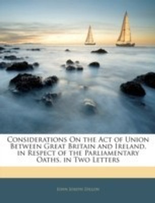Considerations on the Act of Union Between Great Britain and Ireland, in Respect of the Parliamentary Oaths, in Two Letters(English, Paperback, Dillon John Joseph)
