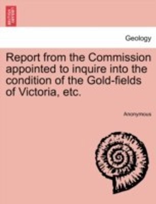 Report from the Commission Appointed to Inquire Into the Condition of the Gold-Fields of Victoria, Etc.(English, Paperback, Anonymous)