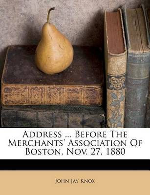 Address ... Before the Merchants' Association of Boston, Nov. 27, 1880(English, Paperback, Knox John Jay)