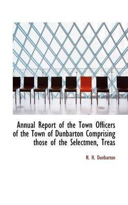 Annual Report of the Town Officers of the Town of Dunbarton Comprising Those of the Selectmen, Treas(English, Paperback, Dunbarton N H)