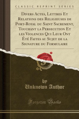 Divers Actes, Lettres Et Relations Des Religieuses de Port-Royal Du Saint Sacrement, Touchant La Persecution Et Les Violences Qui Leur Ont Ete Faites Au Sujet de la Signature Du Formulaire (Classic Reprint)(French, Paperback, Author Unknown)