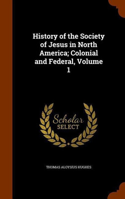 History of the Society of Jesus in North America; Colonial and Federal, Volume 1(English, Hardcover, Hughes Thomas Aloysius)