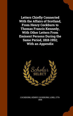 Letters Chiefly Connected With the Affairs of Scotland, From Henry Cockburn to Thomas Francis Kennedy, With Other Letters From Eminent Persons During the Same Period, 1818-1952; With an Appendix(English, Hardcover, Cockburn Henry Cockburn) Letters Chiefly Connected With the Affairs of Scotland, From Henry Cockburn to Thomas Francis Kennedy, With Other Letters From Eminent Persons During the Same Period, 1818-1952; With an Appendix(English, Hardcover, Cockburn Henry Cockburn)