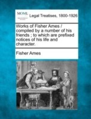 Works of Fisher Ames / compiled by a number of his friends; to which are prefixed notices of his life and character.(English, Paperback, Ames Fisher)