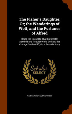 The Fisher's Daughter, Or; the Wanderings of Wolf, and the Fortunes of Alfred(English, Hardcover, Ward Catherine George)
