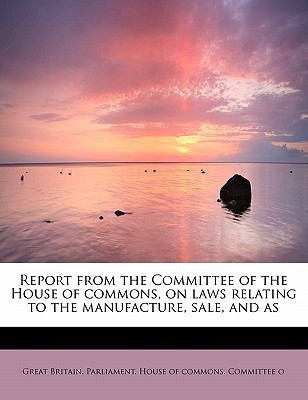 Report from the Committee of the House of Commons, on Laws Relating to the Manufacture, Sale, and as(English, Paperback, Britain Parliament House of Commons C)
