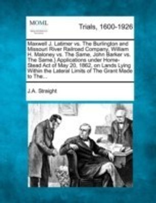 Maxwell J. Latimer vs. the Burlington and Missouri River Railroad Company, William H. Maloney vs. the Same, John Barker vs. the Same.} Applications Under Home-Stead Act of May 20, 1862, on Lands Lying Within the Lateral Limits of the Grant Made to The...(English, Paperback, Straight J a) Maxwell J. Latimer vs. the Burlington and Missouri River Railroad Company, William H. Maloney vs. the Same, John Barker vs. the Same.} Applications Under Home-Stead Act of May 20, 1862, on Lands Lying Within the Lateral Limits of the Grant Made to The...(English, Paperback, Straight J a)