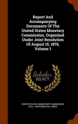 Report And Accompanying Documents Of The United States Monetary Commission, Organized Under Joint Resolution Of August 15, 1876, Volume 1(English, Hardcover, 1876)