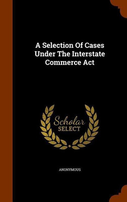 A Selection Of Cases Under The Interstate Commerce Act(English, Hardcover, Anonymous)