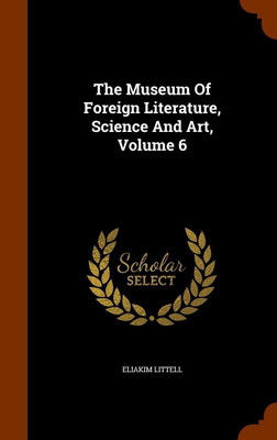 The Museum Of Foreign Literature, Science And Art, Volume 6(English, Hardcover, Littell Eliakim)