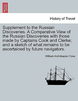 Supplement to the Russian Discoveries. A Comparative View of the Russian Discoveries with those made by Captains Cook and Clerke; and a sketch of what remains to be ascertained by future navigators.(English, Paperback, Coxe William Archdeacon) Supplement to the Russian Discoveries. A Comparative View of the Russian Discoveries with those made by Captains Cook and Clerke; and a sketch of what remains to be ascertained by future navigators.(English, Paperback, Coxe William Archdeacon)