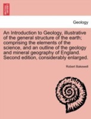 An Introduction to Geology, illustrative of the general structure of the earth; comprising the elements of the science, and an outline of the geology and mineral geography of England. Second edition, considerably enlarged.(English, Paperback, Bakewell Robert) An Introduction to Geology, illustrative of the general structure of the earth; comprising the elements of the science, and an outline of the geology and mineral geography of England. Second edition, considerably enlarged.(English, Paperback, Bakewell Robert)