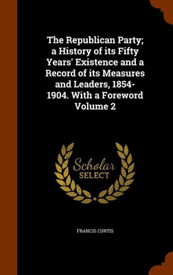 The Republican Party; a History of its Fifty Years' Existence and a Record of its Measures and Leaders, 1854-1904. With a Foreword Volume 2(English, Hardcover, Curtis Francis)