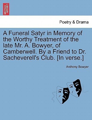 A Funeral Satyr in Memory of the Worthy Treatment of the Late Mr. A. Bowyer, of Camberwell. by a Friend to Dr. Sacheverell's Club. [In Verse.](English, Paperback, Bowyer Anthony)