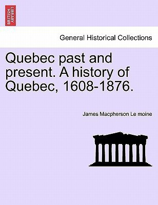 Quebec past and present. A history of Quebec, 1608-1876.(English, Paperback, Le Moine James MacPherson Sir)