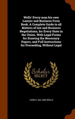Wells' Every man his own Lawyer and Business Form Book. A Complete Guide in all Matters of law and Business Negotiations, for Every State in the Union. With Legal Forms for Drawing the Necessary Papers, and Full Instructions for Proceeding, Without Legal(English, Hardcover, Wells John G 1821-1880) Wells' Every man his own Lawyer and Business Form Book. A Complete Guide in all Matters of law and Business Negotiations, for Every State in the Union. With Legal Forms for Drawing the Necessary Papers, and Full Instructions for Proceeding, Without Legal(English, Hardcover, Wells John G 1821-1880)