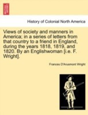 Views of society and manners in America; in a series of letters from that country to a friend in England, during the years 1818, 1819, and 1820. By an Englishwoman [i.e. F. Wright].(English, Paperback, Wright Frances D'Arusmont)
