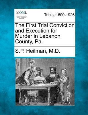 The First Trial Conviction and Execution for Murder in Lebanon County, Pa.(English, Paperback, Heilman S P MD)