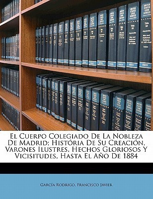 El Cuerpo Colegiado de la Nobleza de Madrid; historia de su creacion, varones ilustres, hechos gloriosos y vicisitudes, hasta el ano de 1884(Spanish, Paperback, unknown)