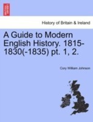 A Guide to Modern English History. 1815-1830(-1835) pt. 1, 2.(English, Paperback, Johnson Cory William)