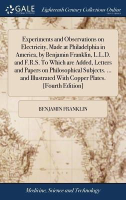 Experiments and Observations on Electricity, Made at Philadelphia in America, by Benjamin Franklin, L.L.D. and F.R.S. To Which are Added, Letters and Papers on Philosophical Subjects. ... and Illustrated With Copper Plates. [Fourth Edition](English, Hardcover, Franklin Benjamin)