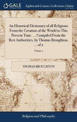 An Historical Dictionary of all Religions From the Creation of the World to This Present Time. ... Compiled From the Best Authorities, by Thomas Broughton, ... of 2; Volume 2(English, Hardcover, Broughton Thomas) An Historical Dictionary of all Religions From the Creation of the World to This Present Time. ... Compiled From the Best Authorities, by Thomas Broughton, ... of 2; Volume 2(English, Hardcover, Broughton Thomas)