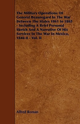 The Military Operations Of General Beauregard In The War Between The States 1861 to 1865 - Including A Brief Personal Sketch And A Narrative Of His Services In The War In Mexico, 1846-8 - Vol. II(English, Paperback, Roman Alfred) The Military Operations Of General Beauregard In The War Between The States 1861 to 1865 - Including A Brief Personal Sketch And A Narrative Of His Services In The War In Mexico, 1846-8 - Vol. II(English, Paperback, Roman Alfred)