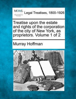 Treatise Upon the Estate and Rights of the Corporation of the City of New York, as Proprietors. Volume 1 of 2(English, Paperback, Hoffman Murray)