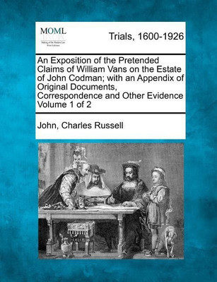 An Exposition of the Pretended Claims of William Vans on the Estate of John Codman; With an Appendix of Original Documents, Correspondence and Other Evidence Volume 1 of 2(English, Paperback, Russell John Charles)