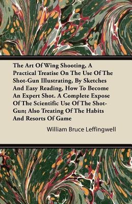 The Art Of Wing Shooting, A Practical Treatise On The Use Of The Shot-Gun Illustrating, By Sketches And Easy Reading, How To Become An Expert Shot. A Complete Expose Of The Scientific Use Of The Shot-Gun; Also Treating Of The Habits And Resorts Of Game(English, Paperback, Leffingwell William Bruce) The Art Of Wing Shooting, A Practical Treatise On The Use Of The Shot-Gun Illustrating, By Sketches And Easy Reading, How To Become An Expert Shot. A Complete Expose Of The Scientific Use Of The Shot-Gun; Also Treating Of The Habits And Resorts Of Game(English, Paperback, Leffingwell William Bruce)