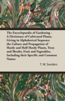 The Encyclopaedia of Gardening - A Dictionary of Cultivated Plants, Giving in Alphabetical Sequence the Culture and Propagation of Hardy and Half-Hardy Plants, Trees and Shrubs, Fruit and Vegetables, Including Their Specific and Common Names(English, Paperback, Sanders T. W.)