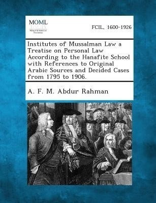 Institutes of Mussalman Law a Treatise on Personal Law According to the Hanafite School with References to Original Arabic Sources and Decided Cases from 1795 to 1906.(English, Paperback, Abdur Rahman A F M)