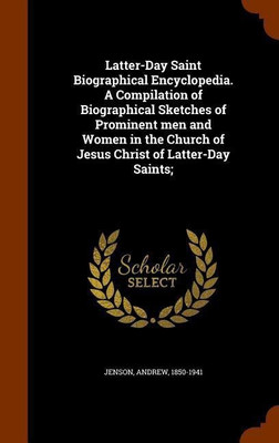 Latter-Day Saint Biographical Encyclopedia. A Compilation of Biographical Sketches of Prominent men and Women in the Church of Jesus Christ of Latter-Day Saints;(English, Hardcover, Jenson Andrew) Latter-Day Saint Biographical Encyclopedia. A Compilation of Biographical Sketches of Prominent men and Women in the Church of Jesus Christ of Latter-Day Saints;(English, Hardcover, Jenson Andrew)