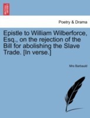 Epistle to William Wilberforce, Esq., on the Rejection of the Bill for Abolishing the Slave Trade. [In Verse.](English, Paperback, Barbauld Anna Letitia Mrs)
