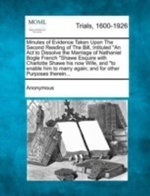 Minutes of Evidence Taken Upon the Second Reading of the Bill, Intituled an ACT to Dissolve the Marriage of Nathaniel Bogle French Shawe Esquire with Charlotte Shawe His Now Wife, and to Enable Him to Marry Again; And for Other Purposes Therein...(English, Paperback, Anonymous) Minutes of Evidence Taken Upon the Second Reading of the Bill, Intituled an ACT to Dissolve the Marriage of Nathaniel Bogle French Shawe Esquire with Charlotte Shawe His Now Wife, and to Enable Him to Marry Again; And for Other Purposes Therein...(English, Paperback, Anonymous)