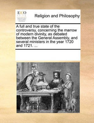 A full and true state of the controversy, concerning the marrow of modern divinity, as debated between the General Assembly, and several ministers in the year 1720 and 1721. ...(English, Paperback, Multiple Contributors) A full and true state of the controversy, concerning the marrow of modern divinity, as debated between the General Assembly, and several ministers in the year 1720 and 1721. ...(English, Paperback, Multiple Contributors)