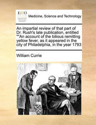 An Impartial Review of That Part of Dr. Rush's Late Publication, Entitled an Account of the Bilious Remitting Yellow Fever, as It Appeared in the City of Philadelphia, in the Year 1793(English, Paperback, Currie William)